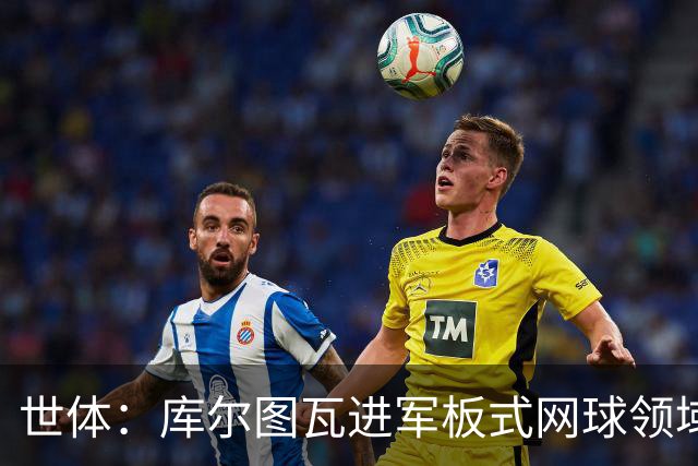 世体：库尔图瓦进军板式网球领域，未来渴望投资NBA与NFL