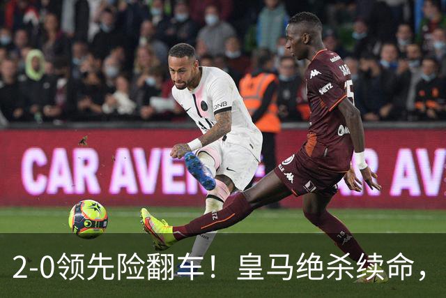 2-0领先险翻车！皇马绝杀续命，姆巴佩西甲通杀，穆帅保守留有隐患